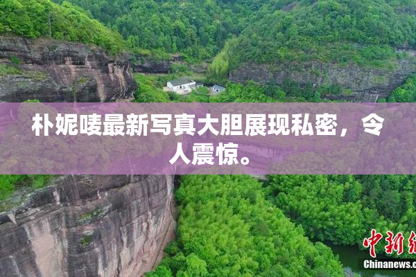 朴妮唛最新写真大胆展现私密，令人震惊。