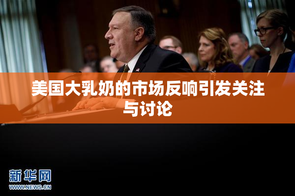 美国大乳奶的市场反响引发关注与讨论
