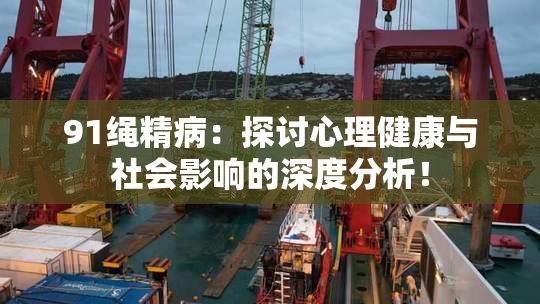 91绳精病：探讨心理健康与社会影响的深度分析！