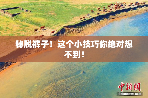 秘脱裤子！这个小技巧你绝对想不到！