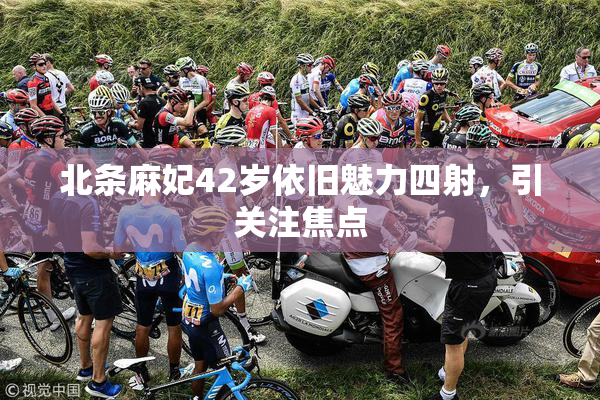 北条麻妃42岁依旧魅力四射，引关注焦点