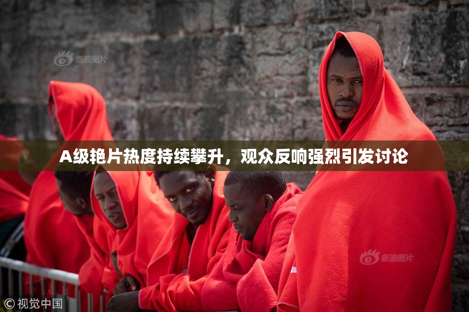 A级艳片热度持续攀升，观众反响强烈引发讨论