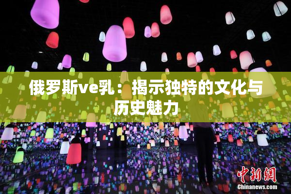 俄罗斯ve乳：揭示独特的文化与历史魅力