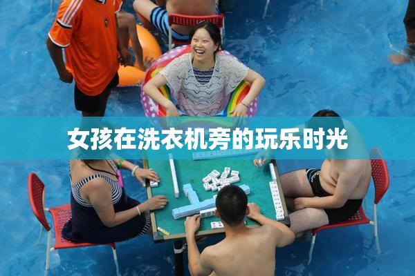 女孩在洗衣机旁的玩乐时光