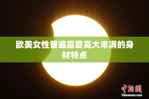 欧美女性普遍喜爱高大丰满的身材特点
