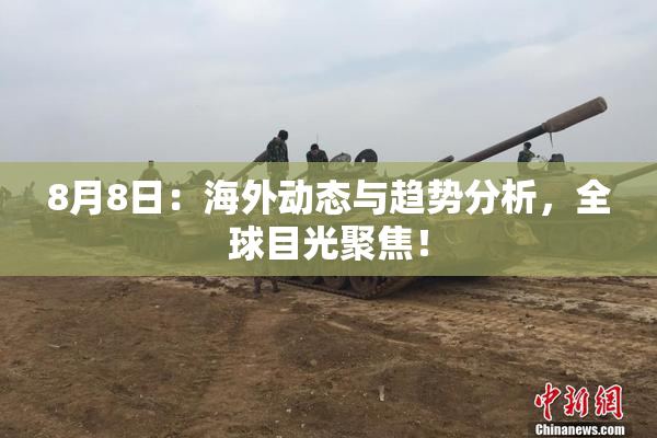 8月8日：海外动态与趋势分析，全球目光聚焦！