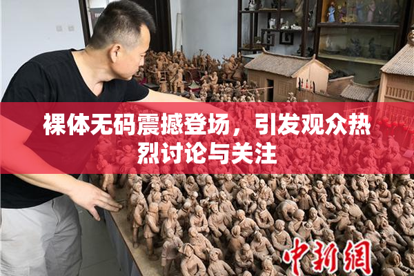 裸体无码震撼登场，引发观众热烈讨论与关注