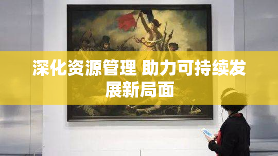 深化资源管理 助力可持续发展新局面