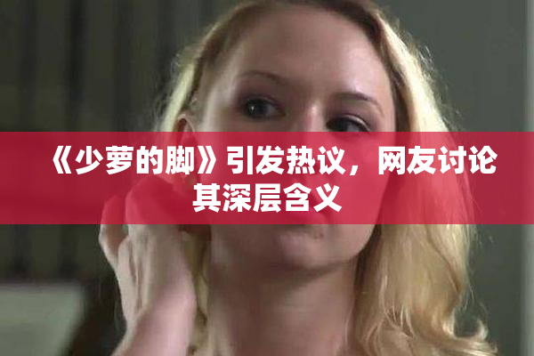 《少萝的脚》引发热议，网友讨论其深层含义