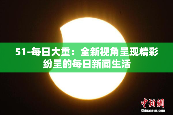 51-每日大重：全新视角呈现精彩纷呈的每日新闻生活