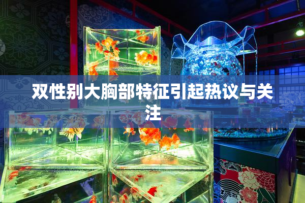 双性别大胸部特征引起热议与关注