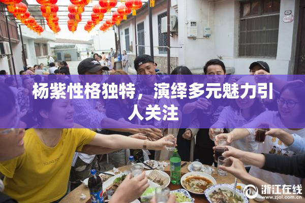 杨紫性格独特，演绎多元魅力引人关注