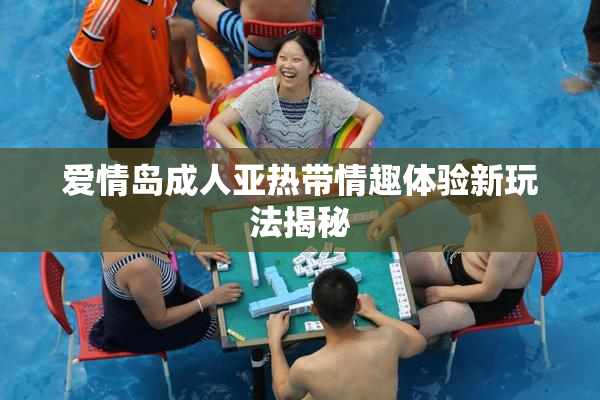 爱情岛成人亚热带情趣体验新玩法揭秘