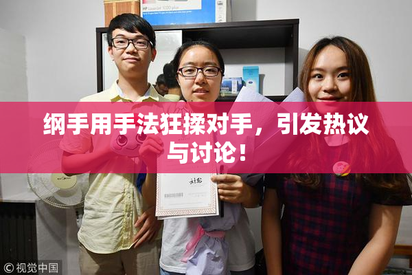 纲手用手法狂揉对手，引发热议与讨论！