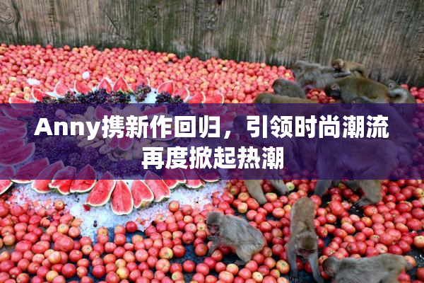 Anny携新作回归，引领时尚潮流再度掀起热潮