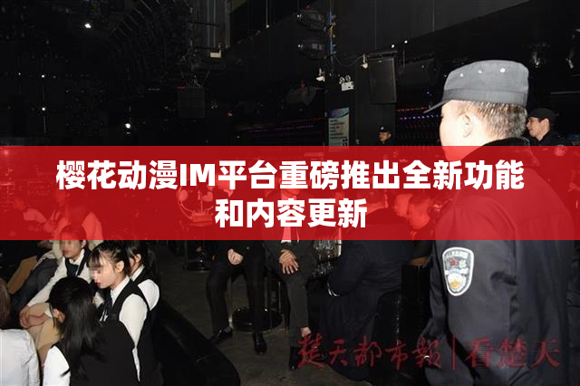 樱花动漫IM平台重磅推出全新功能和内容更新