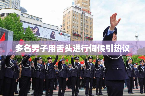 多名男子用舌头进行伺候引热议