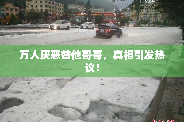 万人厌恶替他哥哥，真相引发热议！