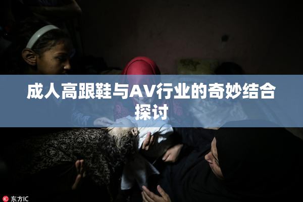 成人高跟鞋与AV行业的奇妙结合探讨