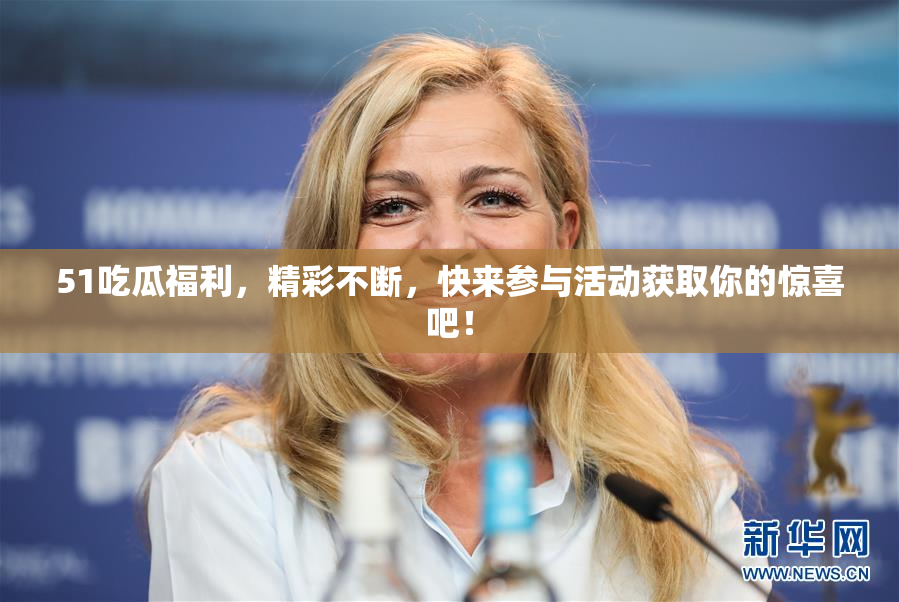 51吃瓜福利，精彩不断，快来参与活动获取你的惊喜吧！