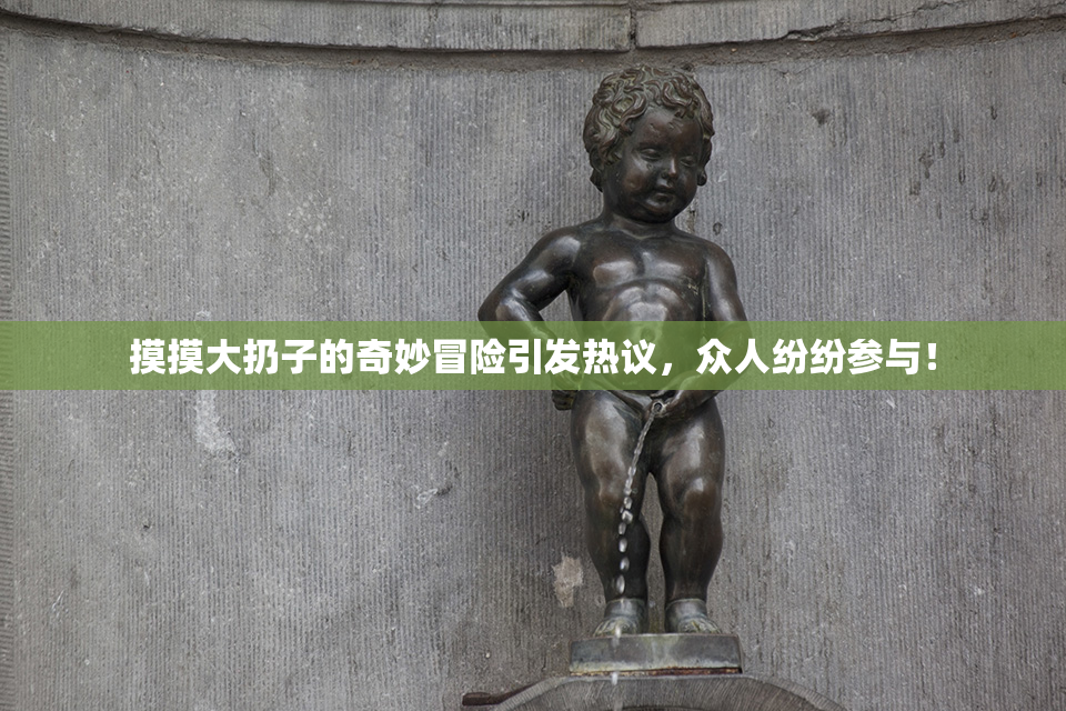 摸摸大扔子的奇妙冒险引发热议，众人纷纷参与！