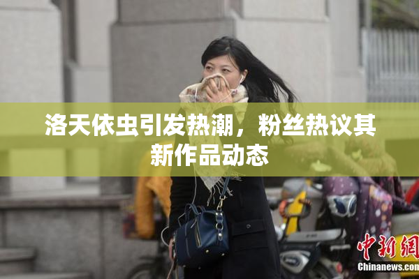 洛天依虫引发热潮，粉丝热议其新作品动态