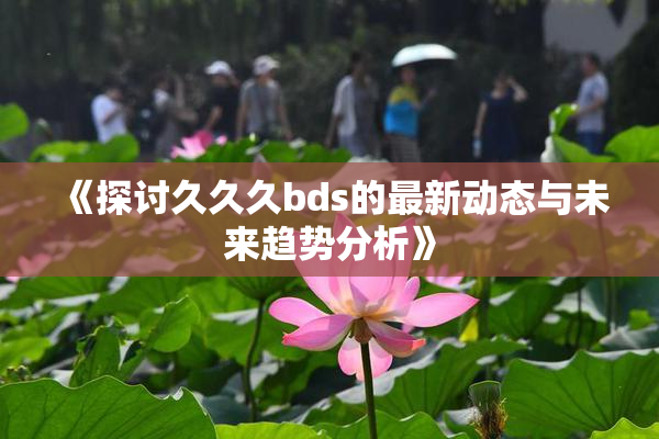 《探讨久久久bds的最新动态与未来趋势分析》