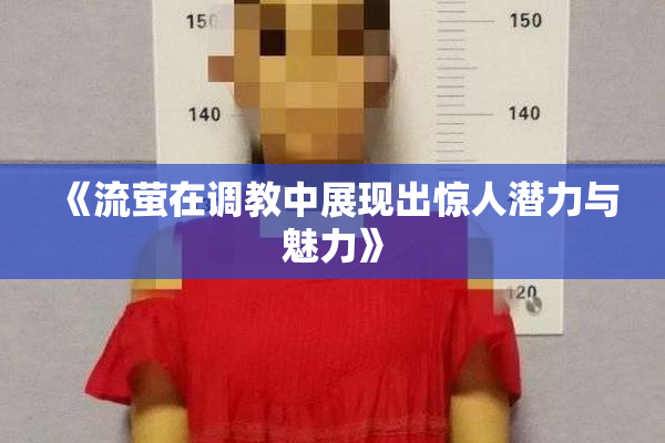 《流萤在调教中展现出惊人潜力与魅力》