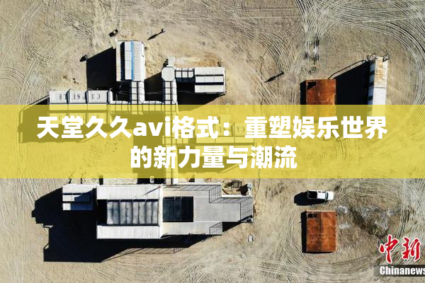 天堂久久avi格式：重塑娱乐世界的新力量与潮流