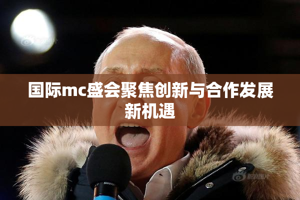 国际mc盛会聚焦创新与合作发展新机遇