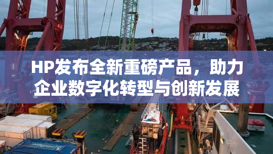 HP发布全新重磅产品，助力企业数字化转型与创新发展