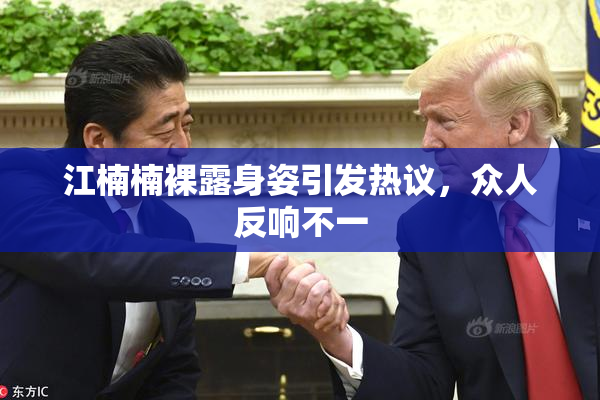 江楠楠裸露身姿引发热议，众人反响不一