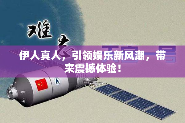 伊人真人，引领娱乐新风潮，带来震撼体验！