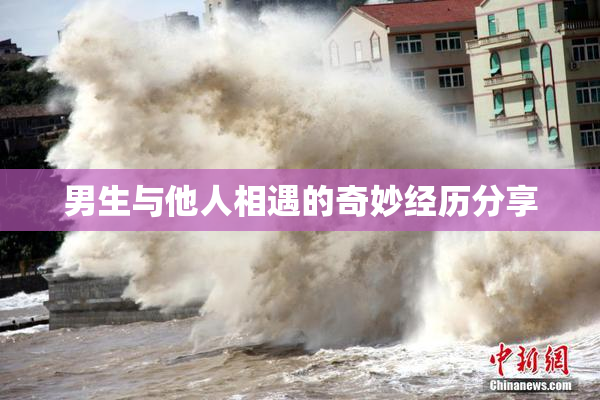 男生与他人相遇的奇妙经历分享