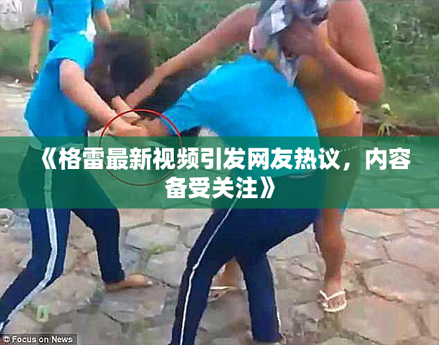 《格雷最新视频引发网友热议，内容备受关注》
