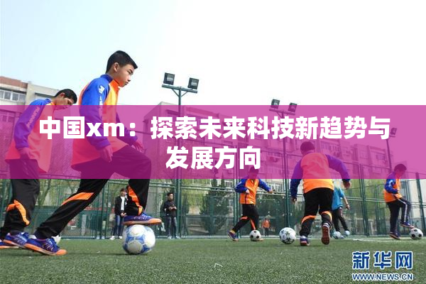 中国xm：探索未来科技新趋势与发展方向