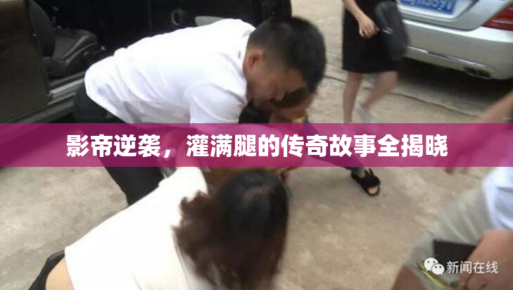 影帝逆袭，灌满腿的传奇故事全揭晓