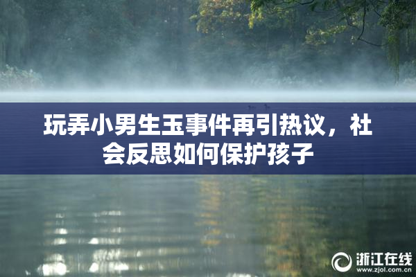 玩弄小男生玉事件再引热议，社会反思如何保护孩子