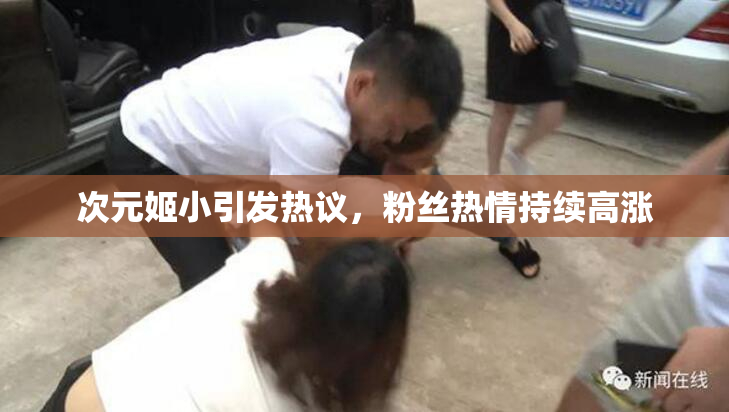 次元姬小引发热议，粉丝热情持续高涨