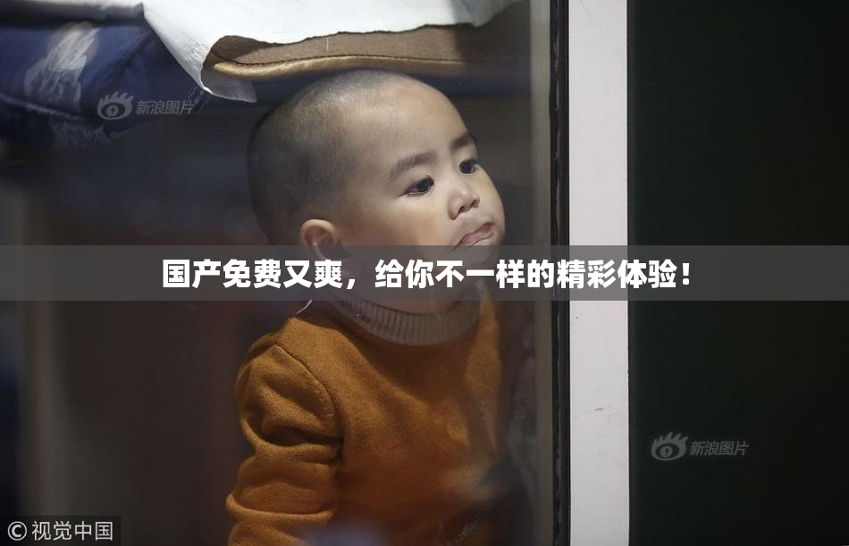 国产免费又爽，给你不一样的精彩体验！