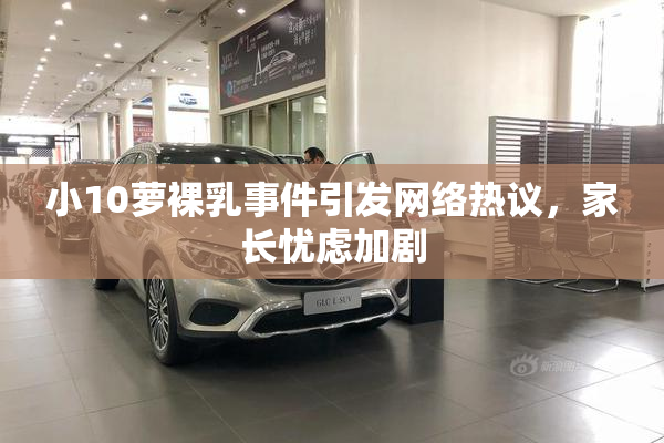 小10萝裸乳事件引发网络热议，家长忧虑加剧