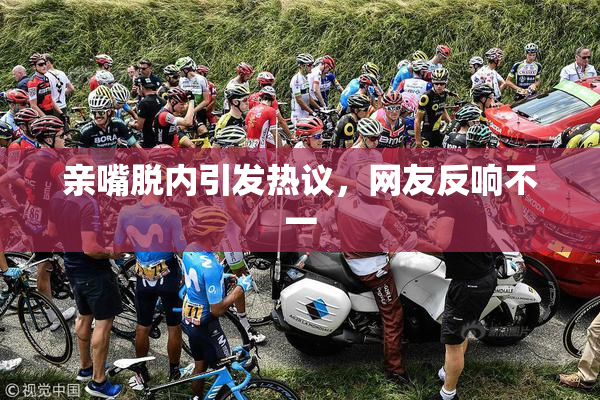 亲嘴脱内引发热议，网友反响不一