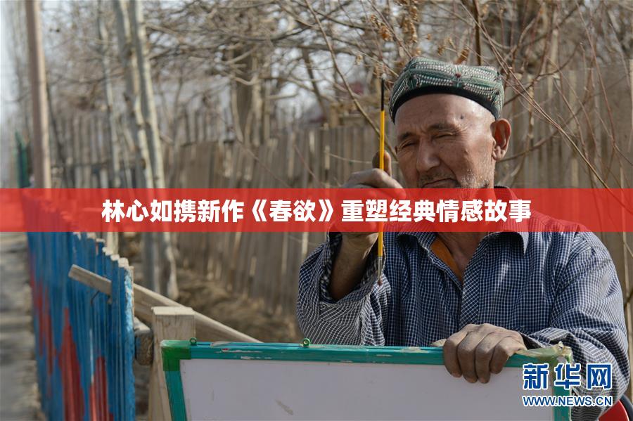 林心如携新作《春欲》重塑经典情感故事