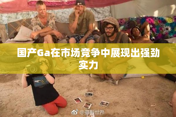 国产Ga在市场竞争中展现出强劲实力