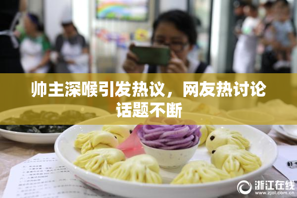 帅主深喉引发热议，网友热讨论话题不断