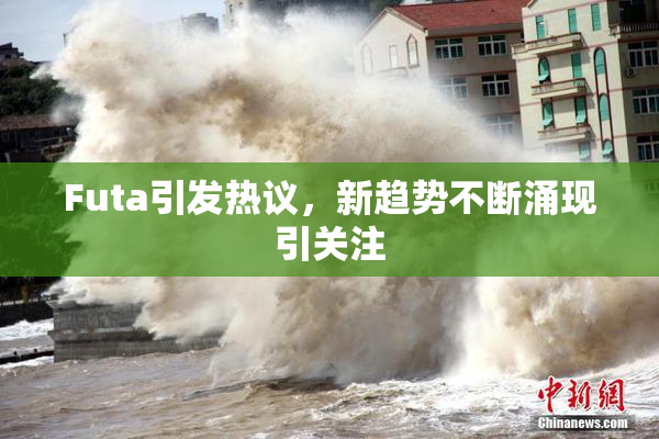 Futa引发热议，新趋势不断涌现引关注