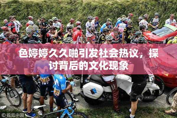 色婷婷久久啪引发社会热议，探讨背后的文化现象