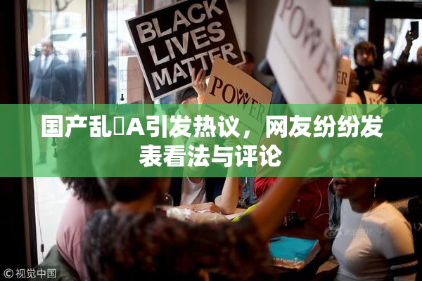 国产乱婬A引发热议，网友纷纷发表看法与评论