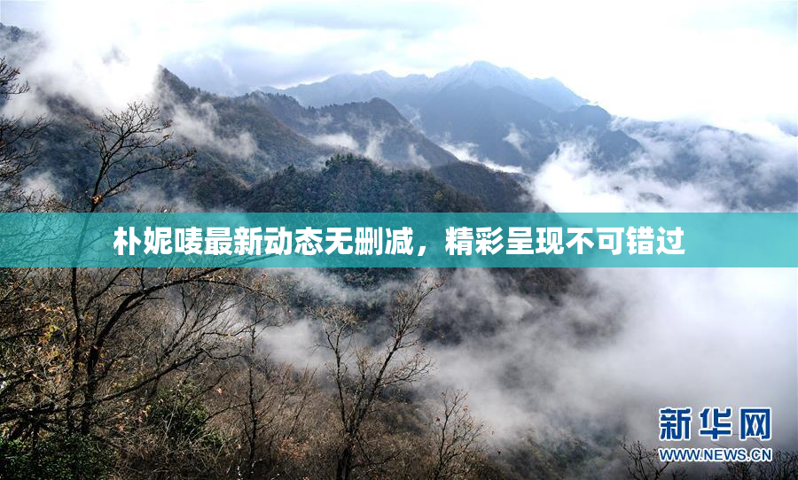 朴妮唛最新动态无删减，精彩呈现不可错过