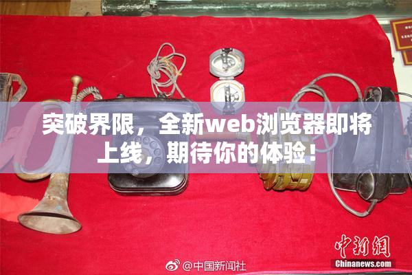 突破界限，全新web浏览器即将上线，期待你的体验！